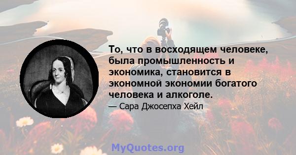 То, что в восходящем человеке, была промышленность и экономика, становится в экономной экономии богатого человека и алкоголе.