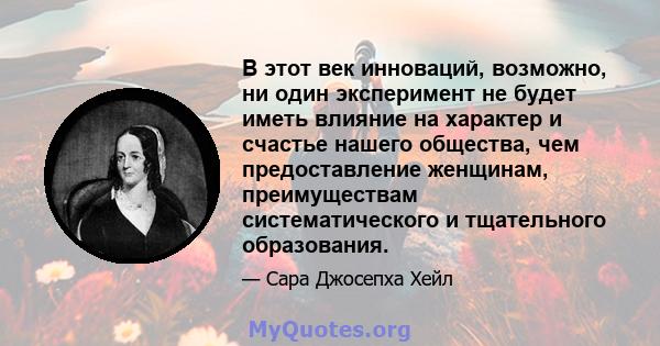 В этот век инноваций, возможно, ни один эксперимент не будет иметь влияние на характер и счастье нашего общества, чем предоставление женщинам, преимуществам систематического и тщательного образования.