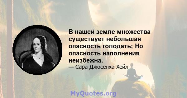 В нашей земле множества существует небольшая опасность голодать; Но опасность наполнения неизбежна.