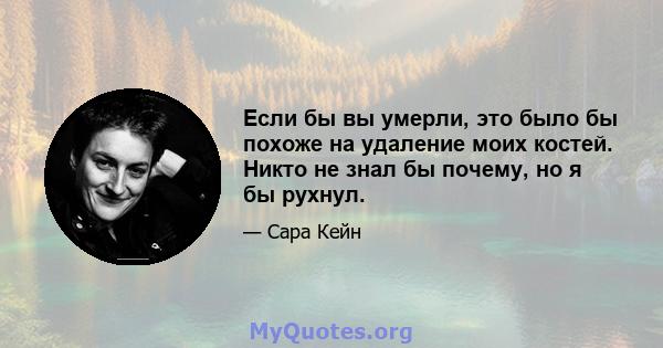 Если бы вы умерли, это было бы похоже на удаление моих костей. Никто не знал бы почему, но я бы рухнул.