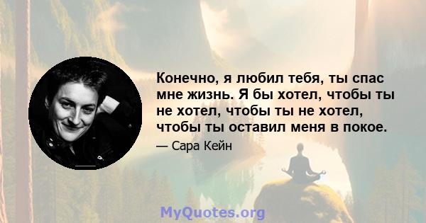 Конечно, я любил тебя, ты спас мне жизнь. Я бы хотел, чтобы ты не хотел, чтобы ты не хотел, чтобы ты оставил меня в покое.