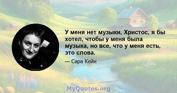 У меня нет музыки, Христос, я бы хотел, чтобы у меня была музыка, но все, что у меня есть, это слова.