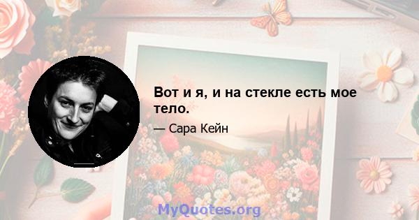 Вот и я, и на стекле есть мое тело.