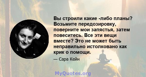 Вы строили какие -либо планы? Возьмите передозировку, поверните мои запястья, затем повеситесь. Все эти вещи вместе? Это не может быть неправильно истолковано как крик о помощи.