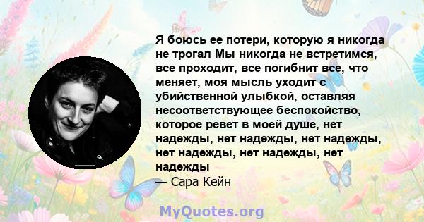 Я боюсь ее потери, которую я никогда не трогал Мы никогда не встретимся, все проходит, все погибнит все, что меняет, моя мысль уходит с убийственной улыбкой, оставляя несоответствующее беспокойство, которое ревет в моей 