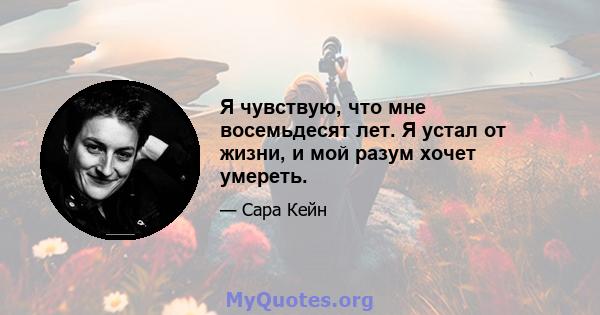 Я чувствую, что мне восемьдесят лет. Я устал от жизни, и мой разум хочет умереть.