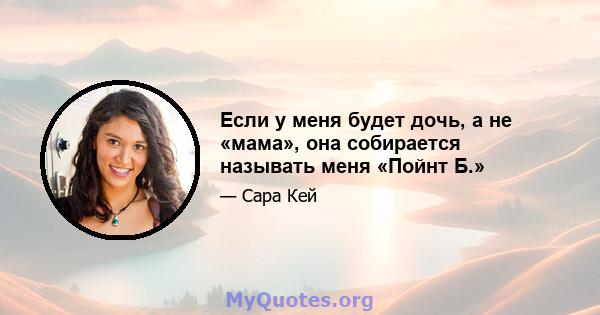 Если у меня будет дочь, а не «мама», она собирается называть меня «Пойнт Б.»