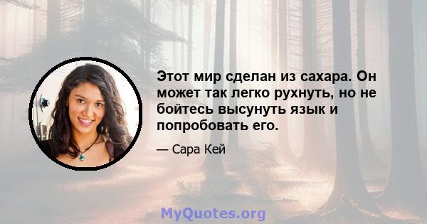 Этот мир сделан из сахара. Он может так легко рухнуть, но не бойтесь высунуть язык и попробовать его.