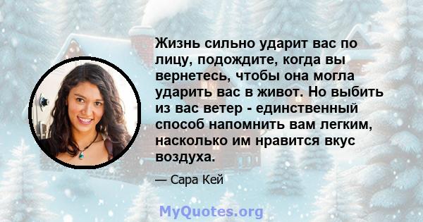 Жизнь сильно ударит вас по лицу, подождите, когда вы вернетесь, чтобы она могла ударить вас в живот. Но выбить из вас ветер - единственный способ напомнить вам легким, насколько им нравится вкус воздуха.