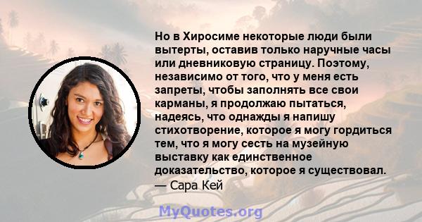 Но в Хиросиме некоторые люди были вытерты, оставив только наручные часы или дневниковую страницу. Поэтому, независимо от того, что у меня есть запреты, чтобы заполнять все свои карманы, я продолжаю пытаться, надеясь,