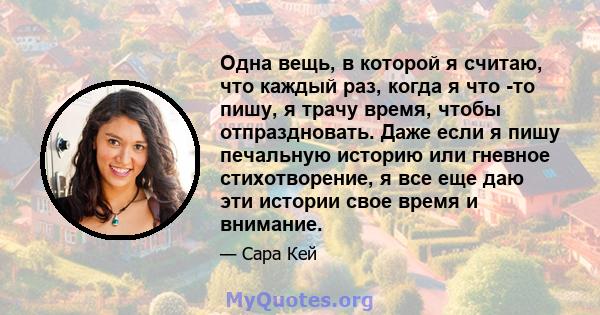 Одна вещь, в которой я считаю, что каждый раз, когда я что -то пишу, я трачу время, чтобы отпраздновать. Даже если я пишу печальную историю или гневное стихотворение, я все еще даю эти истории свое время и внимание.