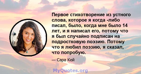 Первое стихотворение из устного слова, которое я когда -либо писал, было, когда мне было 14 лет, и я написал его, потому что я был случайно подписан на подростковую поэзию. Потому что я любил поэзию, я сказал, что