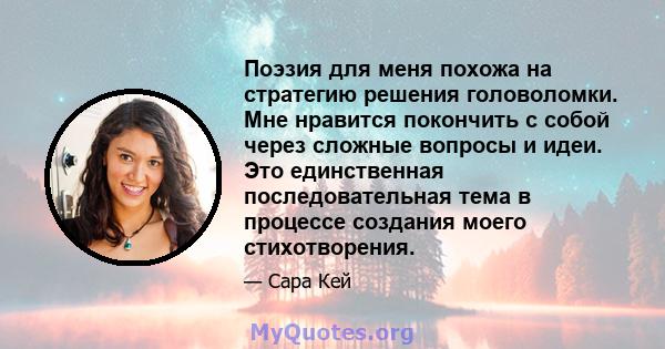 Поэзия для меня похожа на стратегию решения головоломки. Мне нравится покончить с собой через сложные вопросы и идеи. Это единственная последовательная тема в процессе создания моего стихотворения.