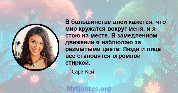 В большинстве дней кажется, что мир кружатся вокруг меня, и я стою на месте. В замедленном движении я наблюдаю за размытыми цвета; Люди и лица все становятся огромной стиркой.