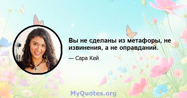 Вы не сделаны из метафоры, не извинения, а не оправданий.