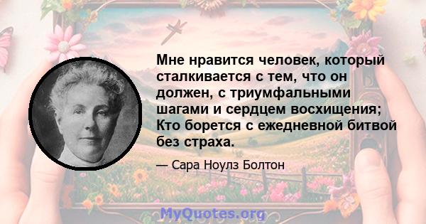 Мне нравится человек, который сталкивается с тем, что он должен, с триумфальными шагами и сердцем восхищения; Кто борется с ежедневной битвой без страха.