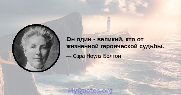 Он один - великий, кто от жизненной героической судьбы.