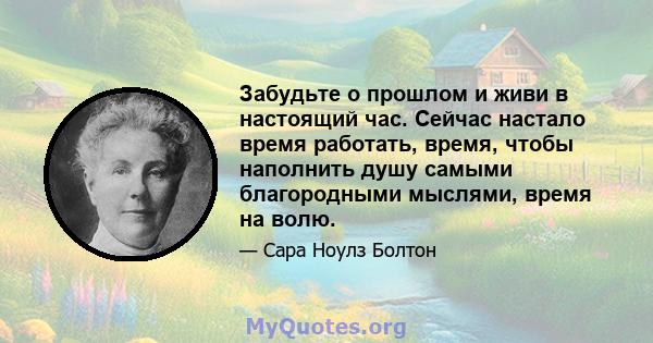 Забудьте о прошлом и живи в настоящий час. Сейчас настало время работать, время, чтобы наполнить душу самыми благородными мыслями, время на волю.