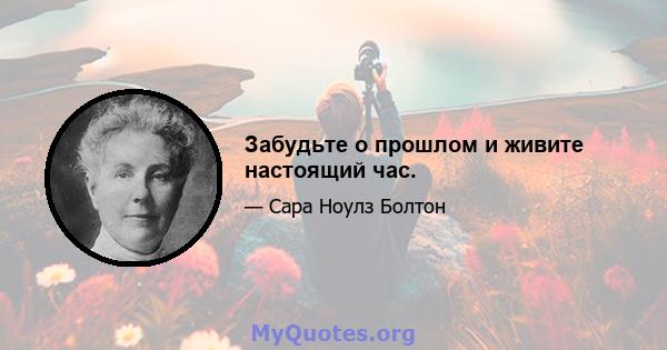 Забудьте о прошлом и живите настоящий час.