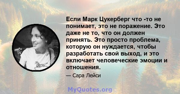 Если Марк Цукерберг что -то не понимает, это не поражение. Это даже не то, что он должен принять. Это просто проблема, которую он нуждается, чтобы разработать свой выход, и это включает человеческие эмоции и отношения.