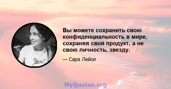 Вы можете сохранить свою конфиденциальность в мире, сохраняя свой продукт, а не свою личность, звезду.