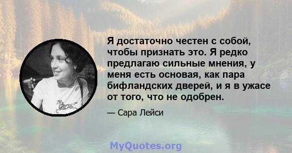 Я достаточно честен с собой, чтобы признать это. Я редко предлагаю сильные мнения, у меня есть основая, как пара бифландских дверей, и я в ужасе от того, что не одобрен.