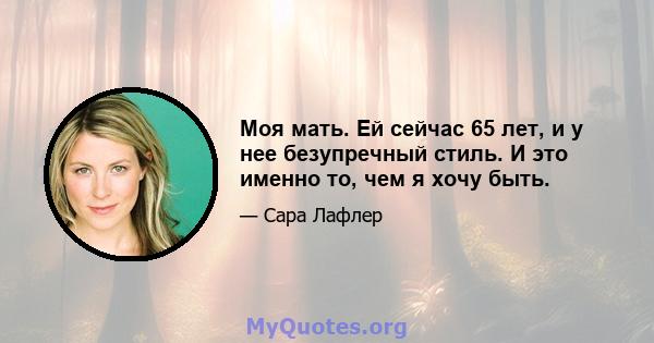 Моя мать. Ей сейчас 65 лет, и у нее безупречный стиль. И это именно то, чем я хочу быть.