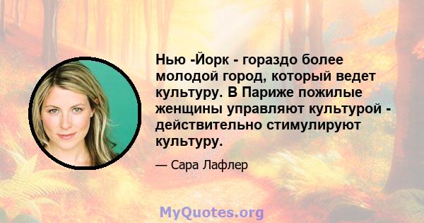 Нью -Йорк - гораздо более молодой город, который ведет культуру. В Париже пожилые женщины управляют культурой - действительно стимулируют культуру.