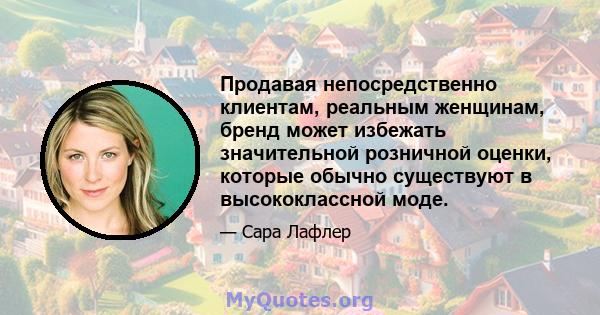 Продавая непосредственно клиентам, реальным женщинам, бренд может избежать значительной розничной оценки, которые обычно существуют в высококлассной моде.