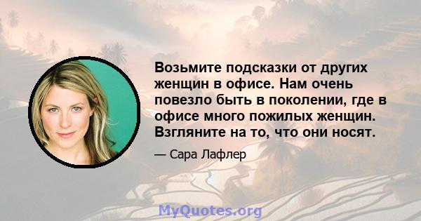 Возьмите подсказки от других женщин в офисе. Нам очень повезло быть в поколении, где в офисе много пожилых женщин. Взгляните на то, что они носят.