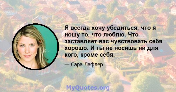 Я всегда хочу убедиться, что я ношу то, что люблю. Что заставляет вас чувствовать себя хорошо. И ты не носишь ни для кого, кроме себя.