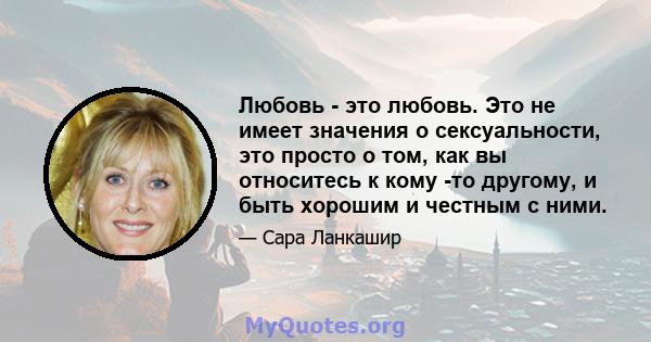 Любовь - это любовь. Это не имеет значения о сексуальности, это просто о том, как вы относитесь к кому -то другому, и быть хорошим и честным с ними.