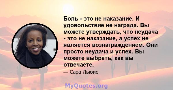 Боль - это не наказание. И удовольствие не награда. Вы можете утверждать, что неудача - это не наказание, а успех не является вознаграждением. Они просто неудача и успех. Вы можете выбрать, как вы отвечаете.