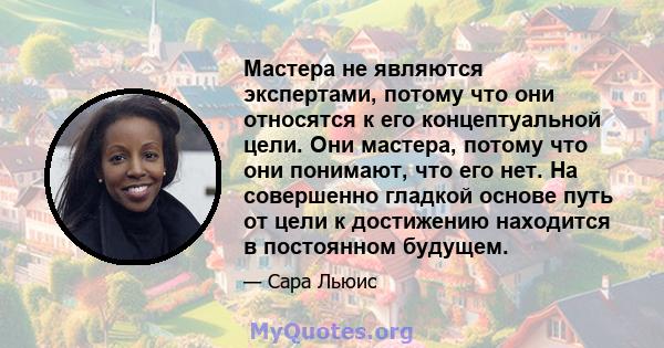 Мастера не являются экспертами, потому что они относятся к его концептуальной цели. Они мастера, потому что они понимают, что его нет. На совершенно гладкой основе путь от цели к достижению находится в постоянном