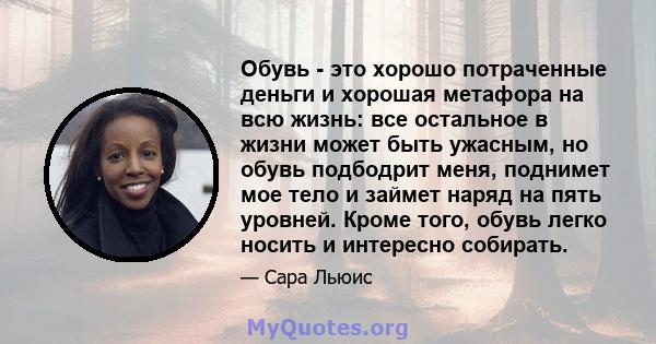 Обувь - это хорошо потраченные деньги и хорошая метафора на всю жизнь: все остальное в жизни может быть ужасным, но обувь подбодрит меня, поднимет мое тело и займет наряд на пять уровней. Кроме того, обувь легко носить