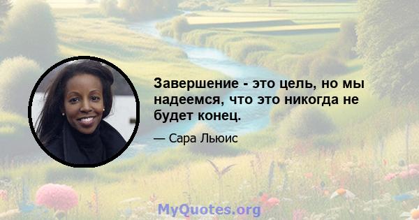 Завершение - это цель, но мы надеемся, что это никогда не будет конец.