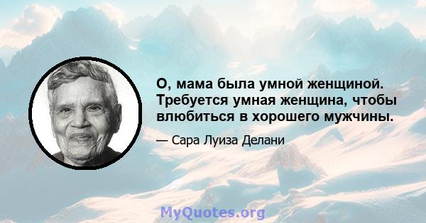 О, мама была умной женщиной. Требуется умная женщина, чтобы влюбиться в хорошего мужчины.