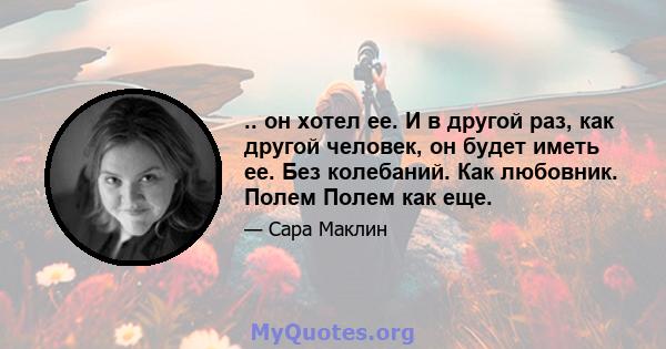 .. он хотел ее. И в другой раз, как другой человек, он будет иметь ее. Без колебаний. Как любовник. Полем Полем как еще.