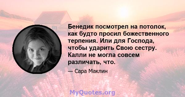 Бенедик посмотрел на потолок, как будто просил божественного терпения. Или для Господа, чтобы ударить Свою сестру. Калли не могла совсем различать, что.