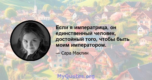 Если я императрица, он единственный человек, достойный того, чтобы быть моим императором.