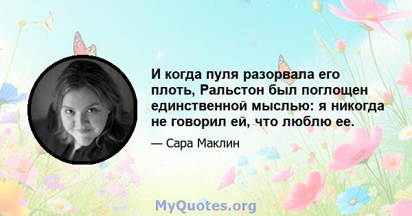 И когда пуля разорвала его плоть, Ральстон был поглощен единственной мыслью: я никогда не говорил ей, что люблю ее.