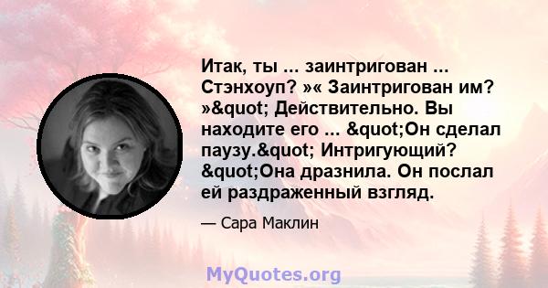 Итак, ты ... заинтригован ... Стэнхоуп? »« Заинтригован им? »" Действительно. Вы находите его ... "Он сделал паузу." Интригующий? "Она дразнила. Он послал ей раздраженный взгляд.