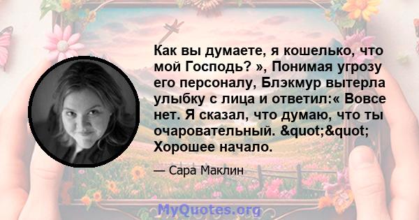 Как вы думаете, я кошелько, что мой Господь? », Понимая угрозу его персоналу, Блэкмур вытерла улыбку с лица и ответил:« Вовсе нет. Я сказал, что думаю, что ты очаровательный. "" Хорошее начало.