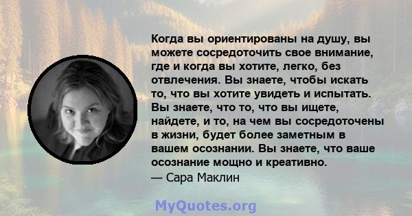 Когда вы ориентированы на душу, вы можете сосредоточить свое внимание, где и когда вы хотите, легко, без отвлечения. Вы знаете, чтобы искать то, что вы хотите увидеть и испытать. Вы знаете, что то, что вы ищете,