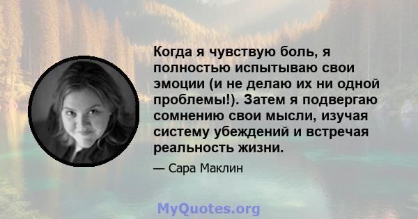 Когда я чувствую боль, я полностью испытываю свои эмоции (и не делаю их ни одной проблемы!). Затем я подвергаю сомнению свои мысли, изучая систему убеждений и встречая реальность жизни.