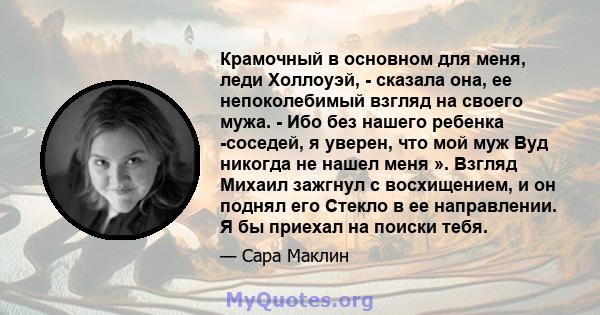 Крамочный в основном для меня, леди Холлоуэй, - сказала она, ее непоколебимый взгляд на своего мужа. - Ибо без нашего ребенка -соседей, я уверен, что мой муж Вуд никогда не нашел меня ». Взгляд Михаил зажгнул с