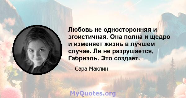 Любовь не односторонняя и эгоистичная. Она полна и щедро и изменяет жизнь в лучшем случае. Лв не разрушается, Габриэль. Это создает.