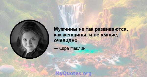 Мужчины не так развиваются, как женщины, и не умные, очевидно