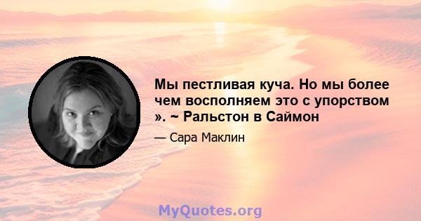 Мы пестливая куча. Но мы более чем восполняем это с упорством ». ~ Ральстон в Саймон