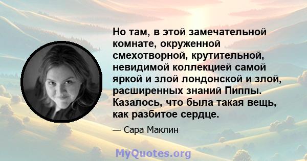 Но там, в этой замечательной комнате, окруженной смехотворной, крутительной, невидимой коллекцией самой яркой и злой лондонской и злой, расширенных знаний Пиппы. Казалось, что была такая вещь, как разбитое сердце.